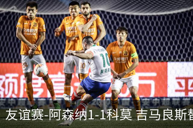友谊赛-阿森纳1-1科莫 吉马良斯替补登场上演首秀斯凯利破门