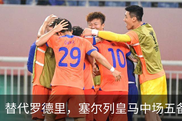 替代罗德里，塞尔列皇马中场五备选：沃顿、布阿迪、恰20在列
